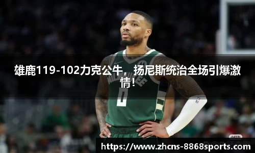 雄鹿119-102力克公牛，扬尼斯统治全场引爆激情！