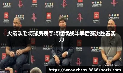 火箭队老将球员表态将继续战斗季后赛决胜看实力