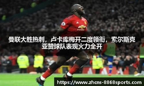 曼联大胜热刺，卢卡库梅开二度领衔，索尔斯克亚赞球队表现火力全开