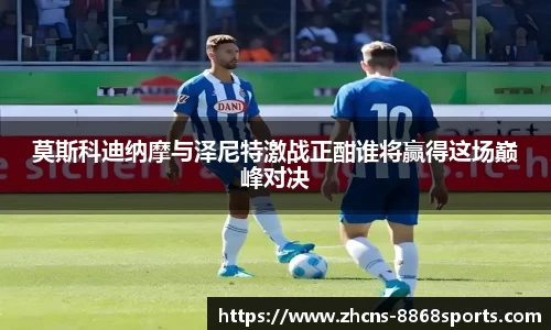 莫斯科迪纳摩与泽尼特激战正酣谁将赢得这场巅峰对决