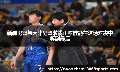 新疆男篮与天津男篮激战正酣谁能在这场对决中笑到最后