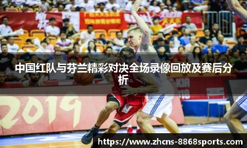 中国红队与芬兰精彩对决全场录像回放及赛后分析