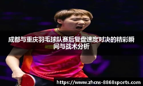 成都与重庆羽毛球队赛后复盘速度对决的精彩瞬间与战术分析
