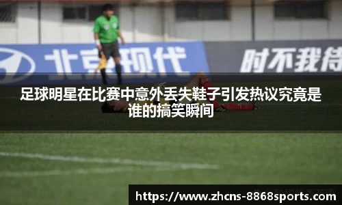 足球明星在比赛中意外丢失鞋子引发热议究竟是谁的搞笑瞬间