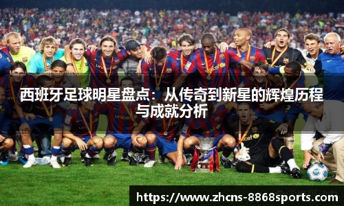 西班牙足球明星盘点：从传奇到新星的辉煌历程与成就分析