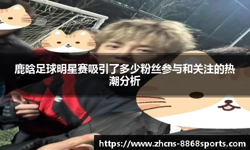 鹿晗足球明星赛吸引了多少粉丝参与和关注的热潮分析